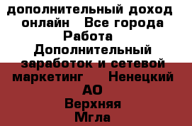 дополнительный доход  онлайн - Все города Работа » Дополнительный заработок и сетевой маркетинг   . Ненецкий АО,Верхняя Мгла д.